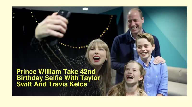 Prince William Take 42nd Birthday Selfie With Taylor Swift And Travis Kelce